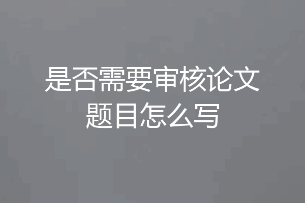 是否需要审核论文题目怎么写