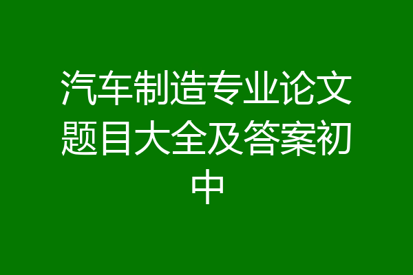 汽车制造专业论文题目大全及答案初中