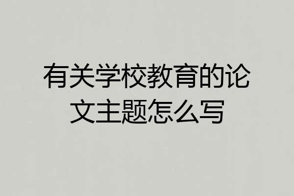 有关学校教育的论文主题怎么写