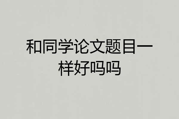 和同学论文题目一样好吗吗
