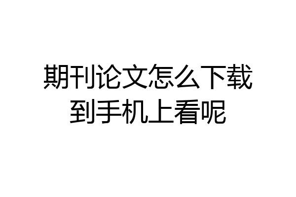 期刊论文怎么下载到手机上看呢