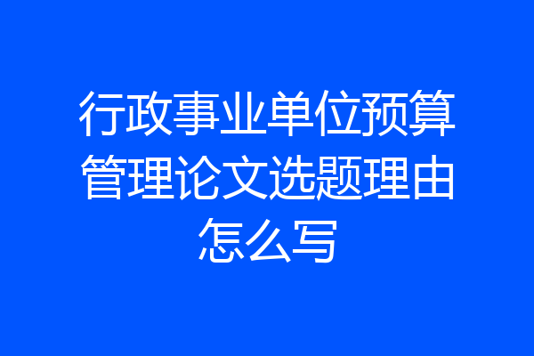 行政事业单位预算管理论文选题理由怎么写