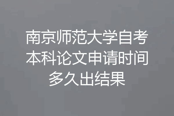南京师范大学自考本科论文申请时间多久出结果