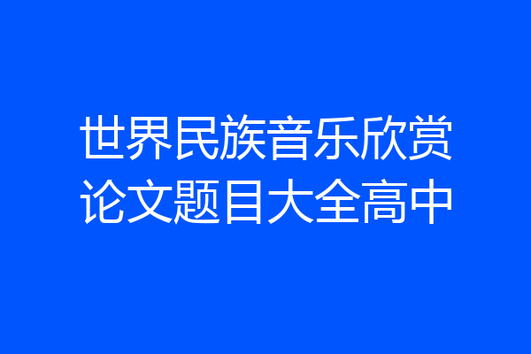 世界民族音乐欣赏论文题目大全高中