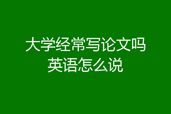 大学经常写论文吗英语怎么说