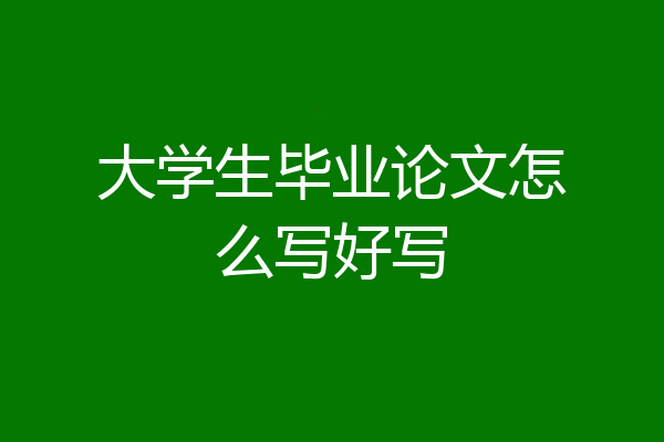 大学生毕业论文怎么写好写