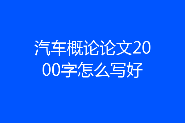 汽车概论论文2000字怎么写好