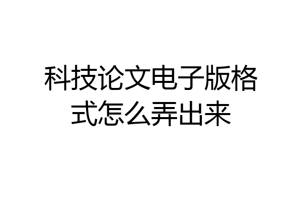 科技论文电子版格式怎么弄出来