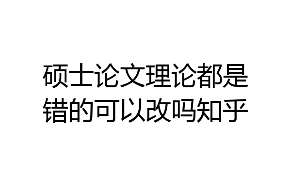硕士论文理论都是错的可以改吗知乎