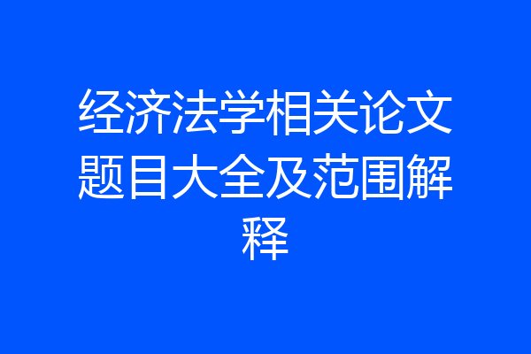 经济法学相关论文题目大全及范围解释