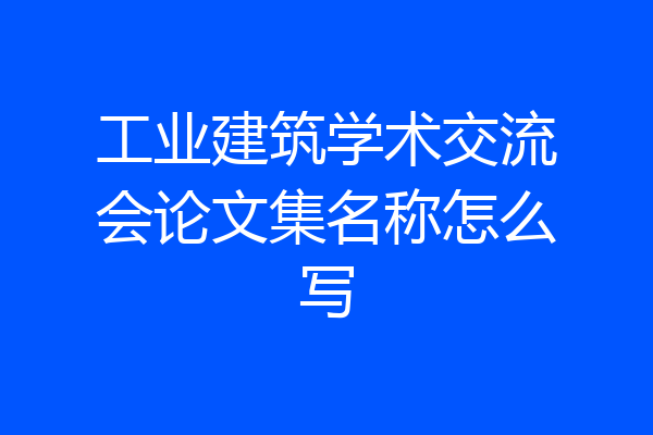 工业建筑学术交流会论文集名称怎么写
