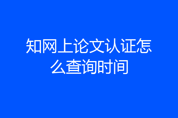 知网上论文认证怎么查询时间
