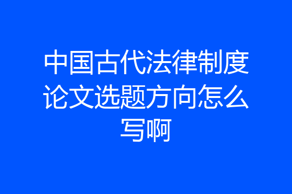 中国古代法律制度论文选题方向怎么写啊