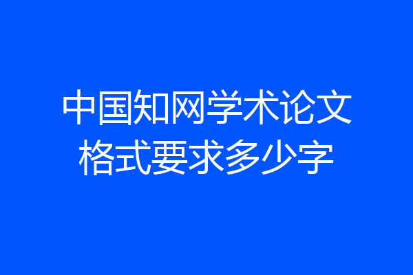 中国知网学术论文格式要求多少字