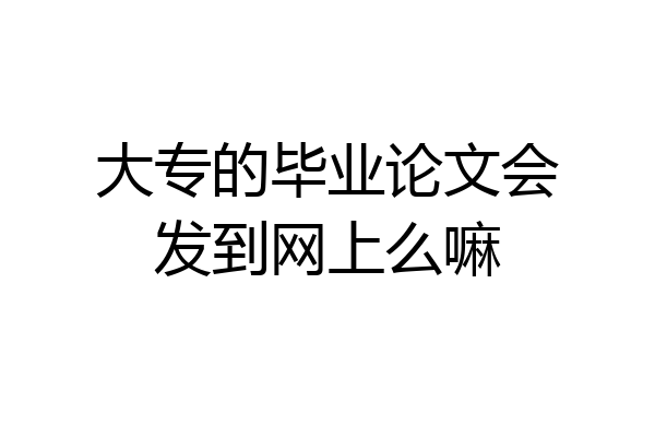 大专的毕业论文会发到网上么嘛