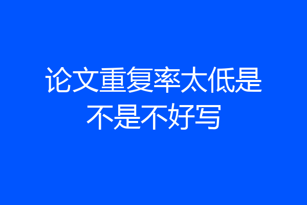 论文重复率太低是不是不好写