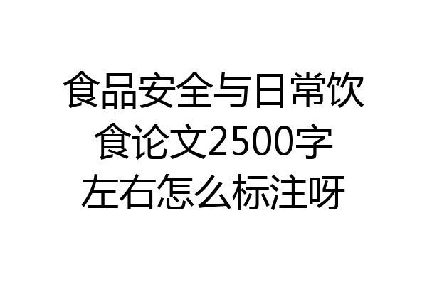 食品安全与日常饮食论文2500字左右怎么标注呀