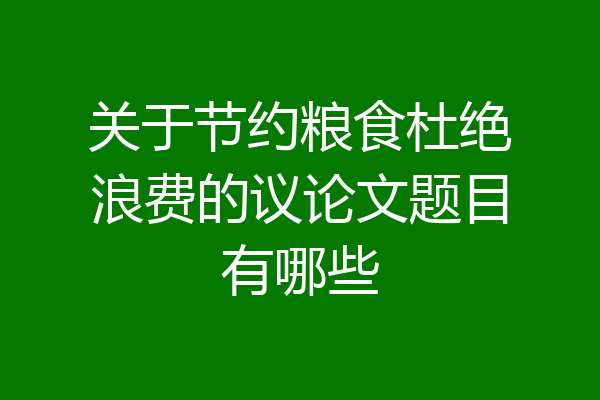 关于节约粮食杜绝浪费的议论文题目有哪些