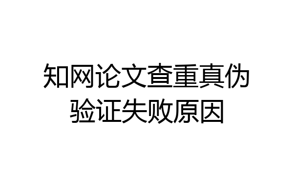 知网论文查重真伪验证失败原因