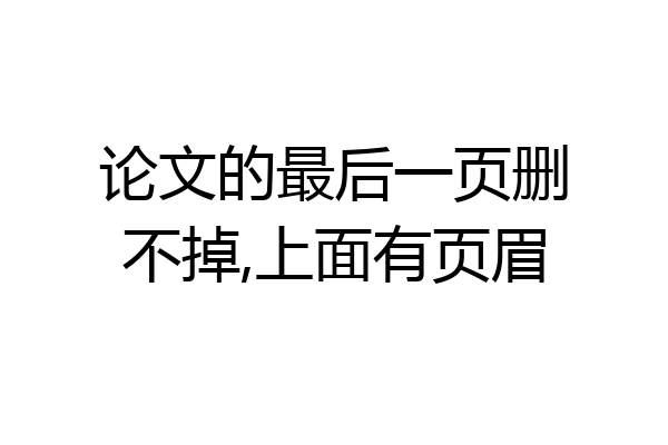 论文的最后一页删不掉,上面有页眉