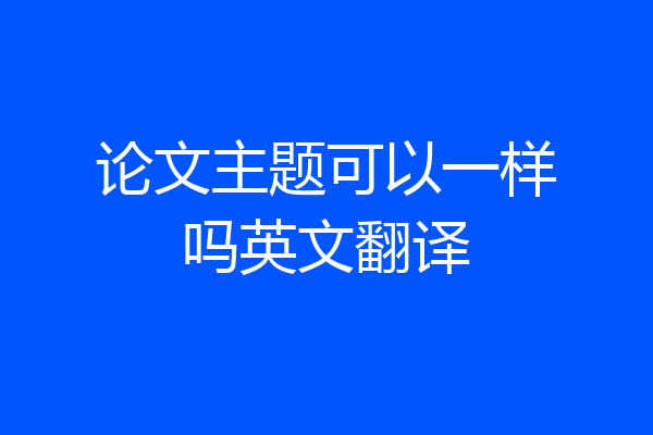 论文主题可以一样吗英文翻译