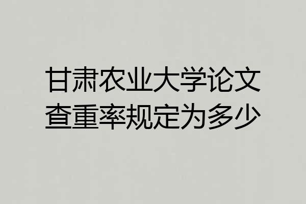 甘肃农业大学论文查重率规定为多少