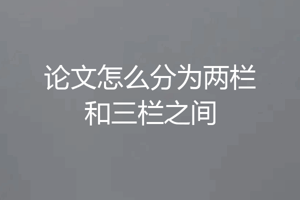 论文怎么分为两栏和三栏之间