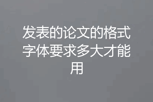 发表的论文的格式字体要求多大才能用