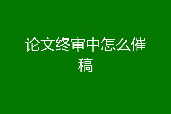 论文终审中怎么催稿