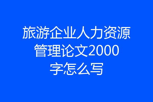 旅游企业人力资源管理论文2000字怎么写