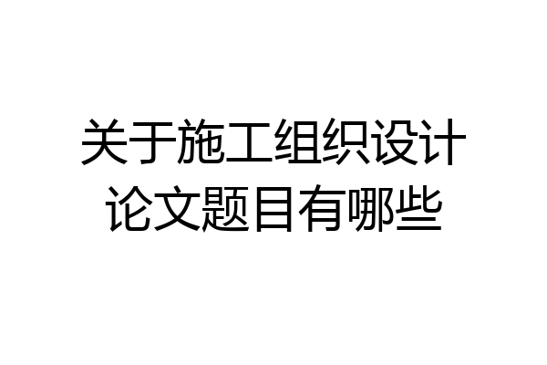 关于施工组织设计论文题目有哪些