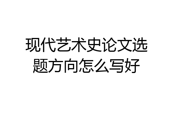 现代艺术史论文选题方向怎么写好