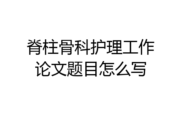 脊柱骨科护理工作论文题目怎么写
