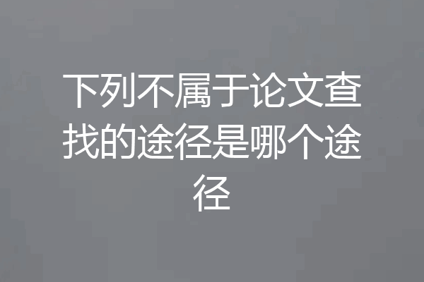 下列不属于论文查找的途径是哪个途径