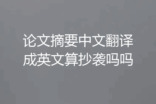 论文摘要中文翻译成英文算抄袭吗吗