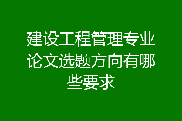 建设工程管理专业论文选题方向有哪些要求