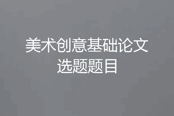 美术创意基础论文选题题目