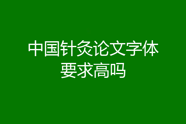 中国针灸论文字体要求高吗