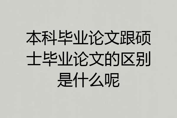 本科毕业论文跟硕士毕业论文的区别是什么呢