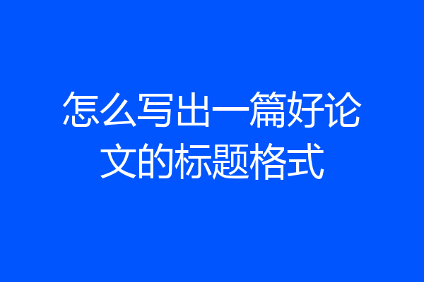 怎么写出一篇好论文的标题格式