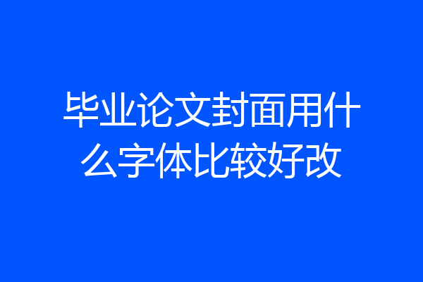 毕业论文封面用什么字体比较好改