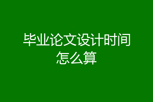 毕业论文设计时间怎么算