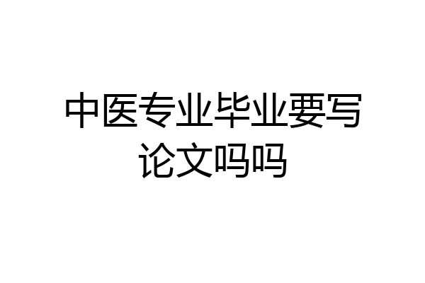 中医专业毕业要写论文吗吗