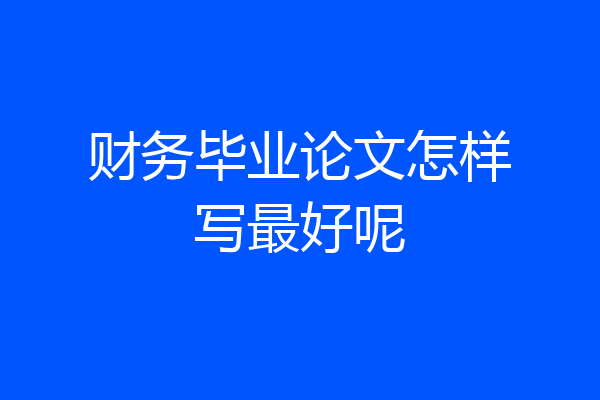 财务毕业论文怎样写最好呢