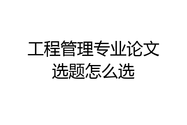 工程管理专业论文选题怎么选