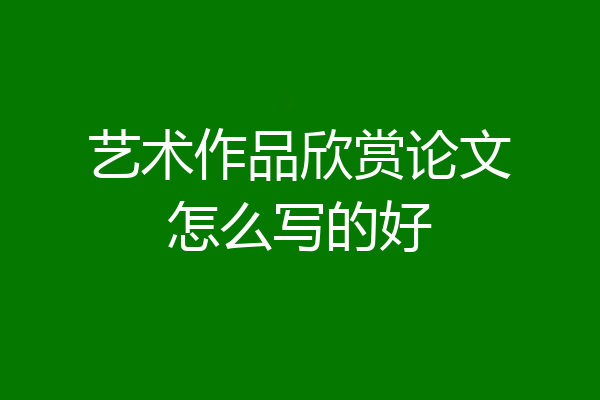艺术作品欣赏论文怎么写的好