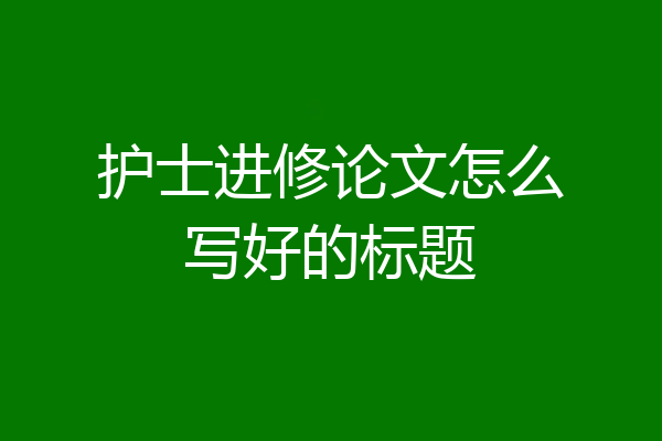 护士进修论文怎么写好的标题