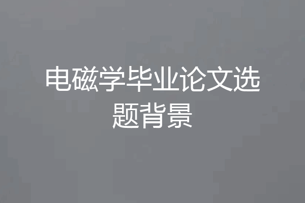 电磁学毕业论文选题背景