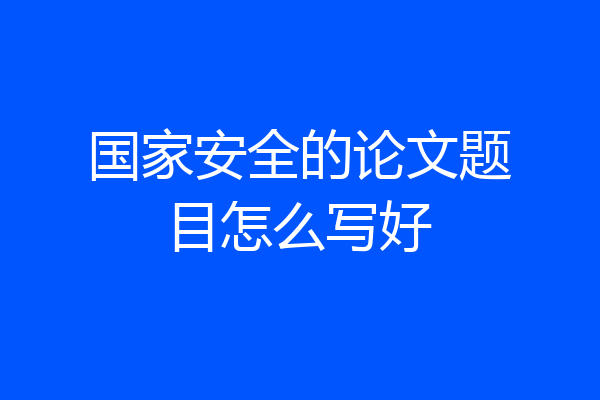 国家安全的论文题目怎么写好
