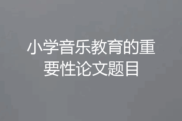 小学音乐教育的重要性论文题目